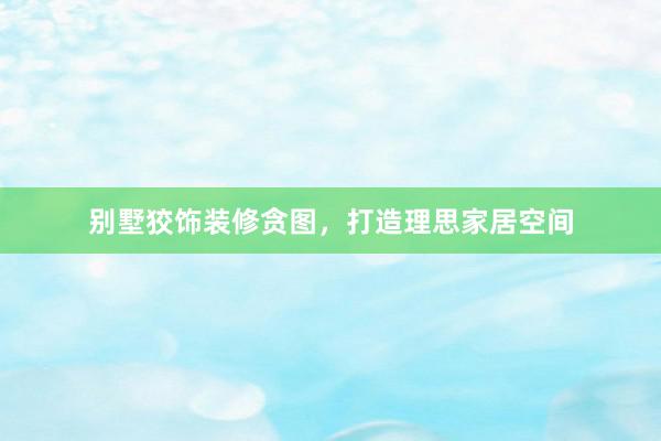别墅狡饰装修贪图，打造理思家居空间