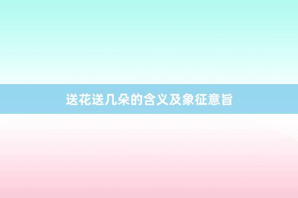 送花送几朵的含义及象征意旨