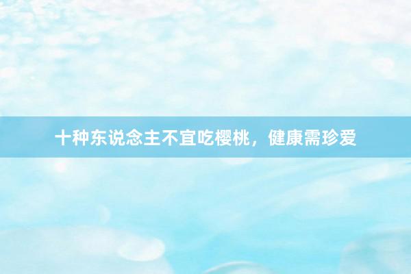 十种东说念主不宜吃樱桃,健康需珍爱