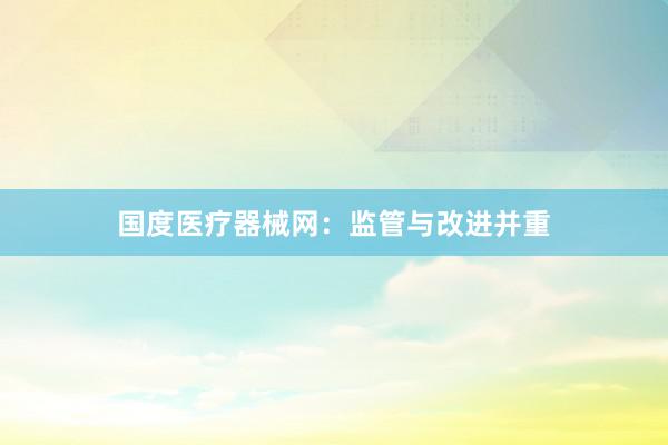 国度医疗器械网:监管与改进并重