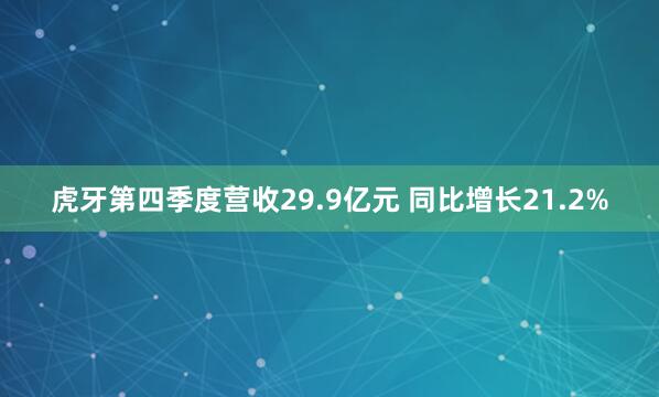虎牙第四季度营收29.9亿元 同比增长21.2%