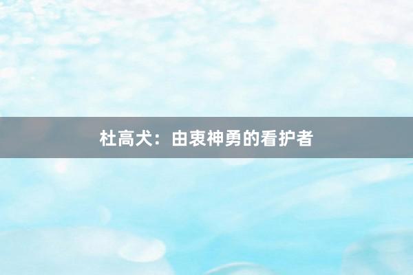 杜高犬：由衷神勇的看护者