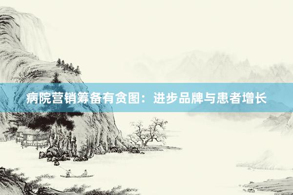 病院营销筹备有贪图：进步品牌与患者增长