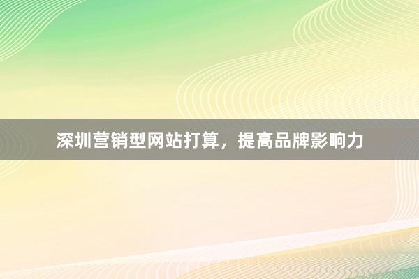 深圳营销型网站打算，提高品牌影响力